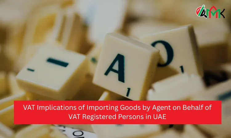 VAT Implications of Importing Goods by Agent on Behalf of VAT Registered Persons in UAE